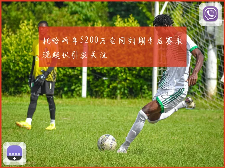 托哈两年5200万合同到期季后赛表现起伏引发关注