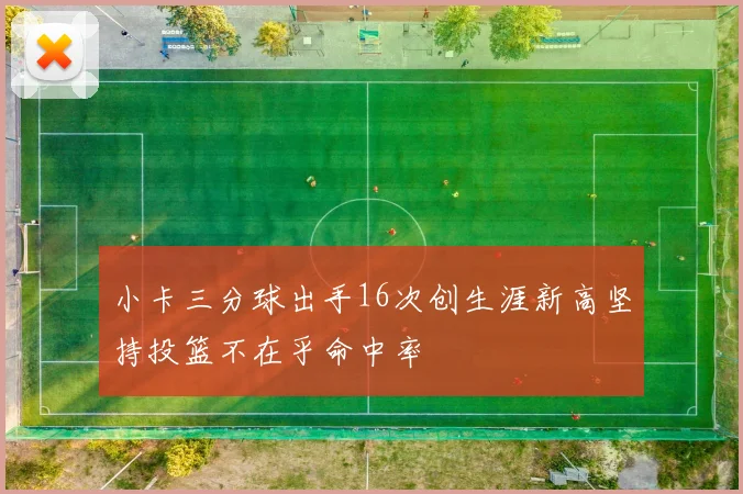 小卡三分球出手16次创生涯新高坚持投篮不在乎命中率