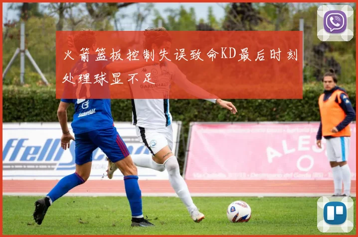 火箭篮板控制失误致命KD最后时刻处理球显不足
