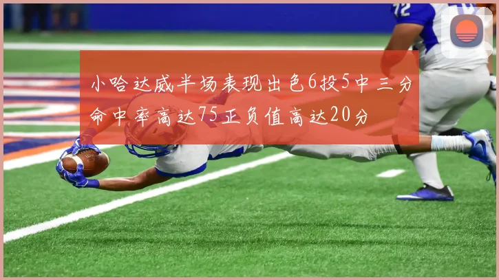 小哈达威半场表现出色6投5中三分命中率高达75正负值高达20分