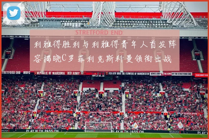 利雅得胜利与利雅得青年人首发阵容揭晓C罗菲利克斯科曼领衔出战