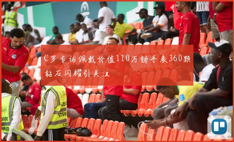C罗专访佩戴价值110万镑手表360颗钻石闪耀引关注