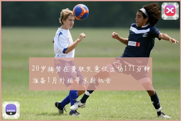 20岁梅努在曼联失意仅出场171分钟准备1月外租寻求新机会