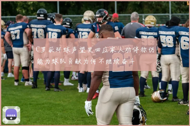 C罗获环球声望奖回应家人劝停称仍能为球队贡献为何不继续奋斗