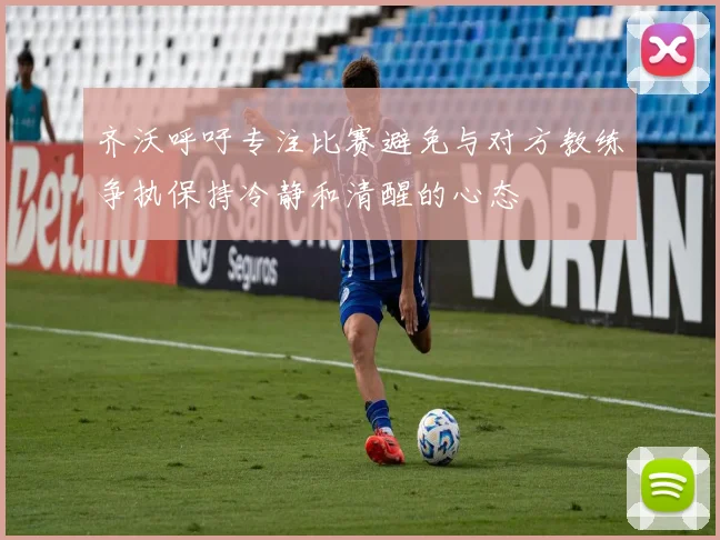 齐沃呼吁专注比赛避免与对方教练争执保持冷静和清醒的心态