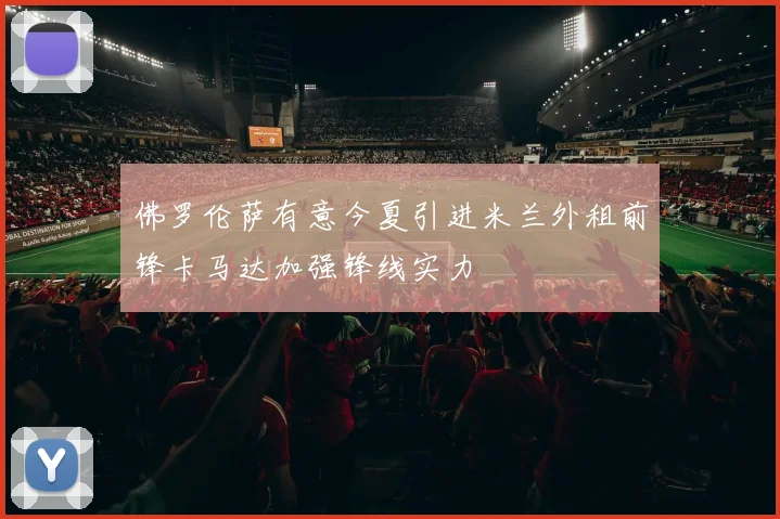 佛罗伦萨有意今夏引进米兰外租前锋卡马达加强锋线实力