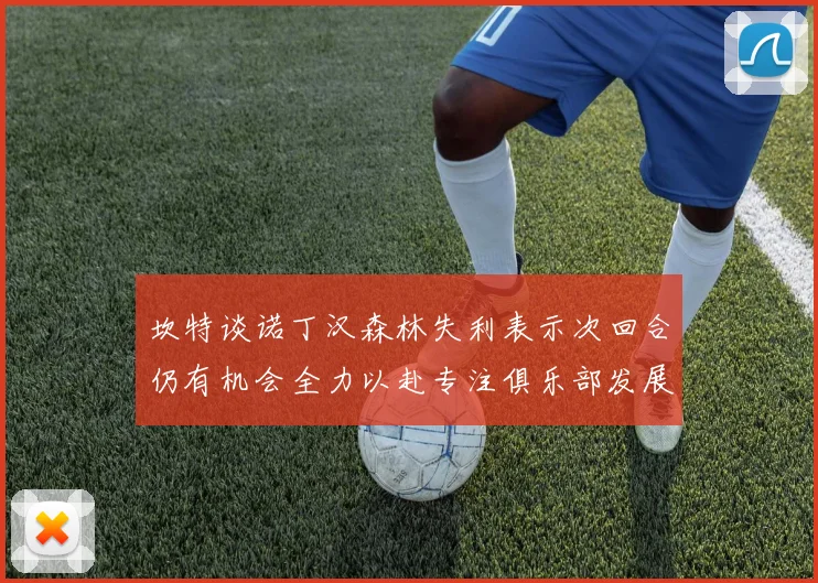坎特谈诺丁汉森林失利表示次回合仍有机会全力以赴专注俱乐部发展