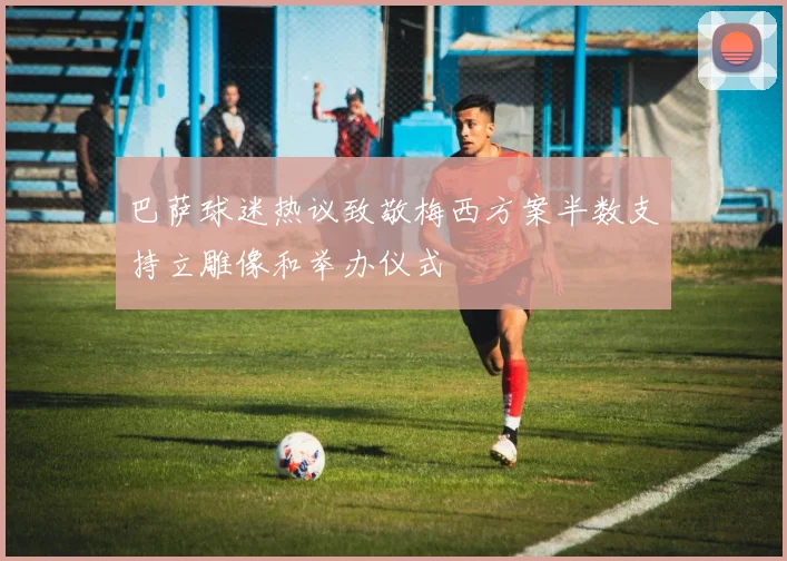 巴萨球迷热议致敬梅西方案半数支持立雕像和举办仪式