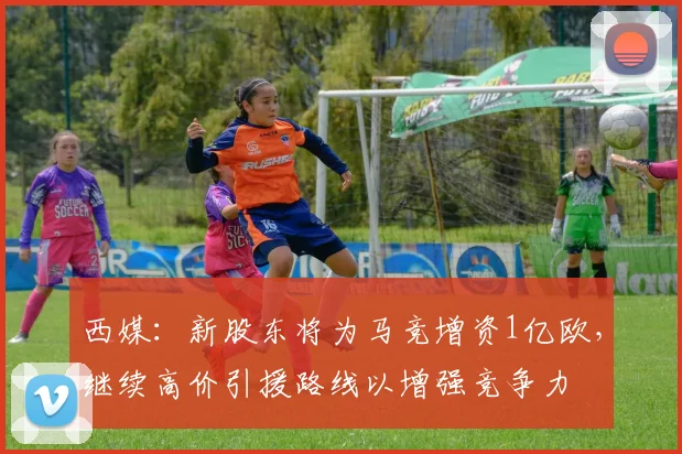 西媒：新股东将为马竞增资1亿欧，继续高价引援路线以增强竞争力