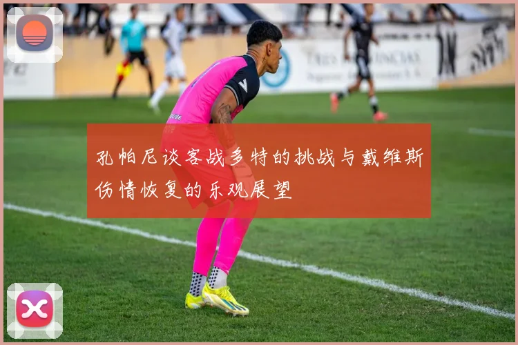 孔帕尼谈客战多特的挑战与戴维斯伤情恢复的乐观展望
