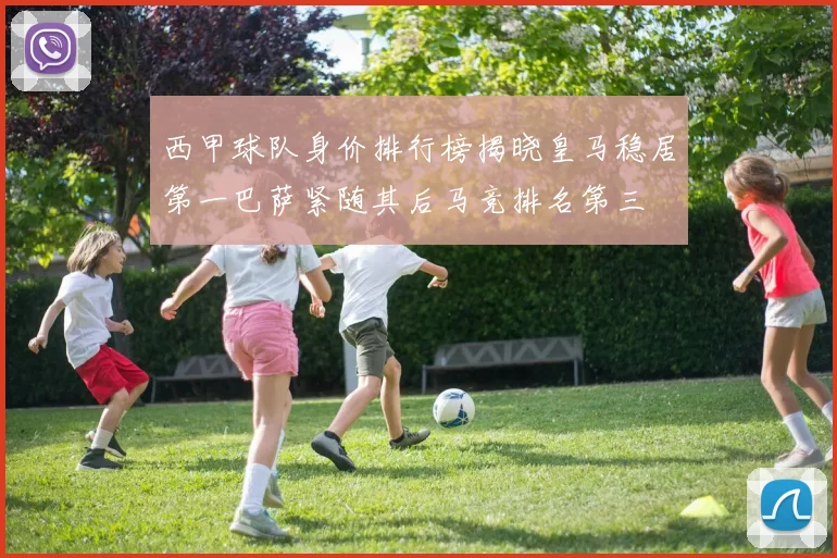 西甲球队身价排行榜揭晓皇马稳居第一巴萨紧随其后马竞排名第三