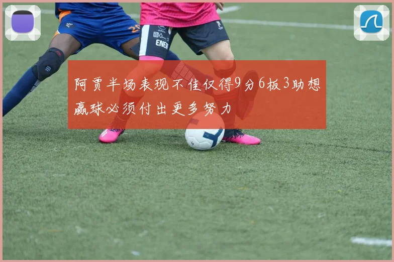 阿贾半场表现不佳仅得9分6板3助想赢球必须付出更多努力