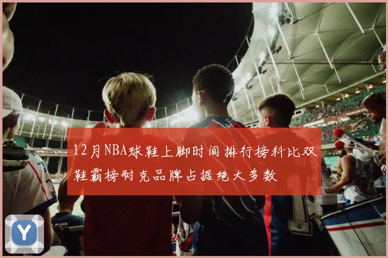 12月NBA球鞋上脚时间排行榜科比双鞋霸榜耐克品牌占据绝大多数