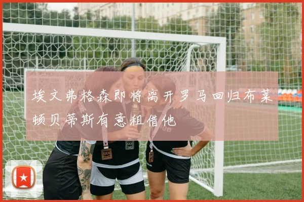 埃文弗格森即将离开罗马回归布莱顿贝蒂斯有意租借他