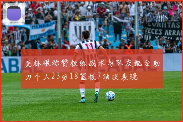 克林根称赞教练战术与队友配合助力个人23分18篮板7助攻表现