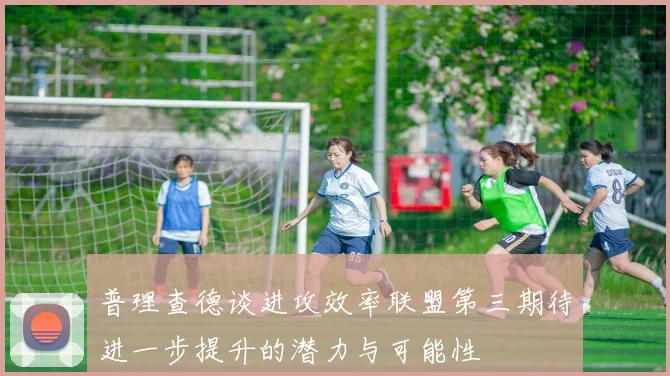 普理查德谈进攻效率联盟第三期待进一步提升的潜力与可能性