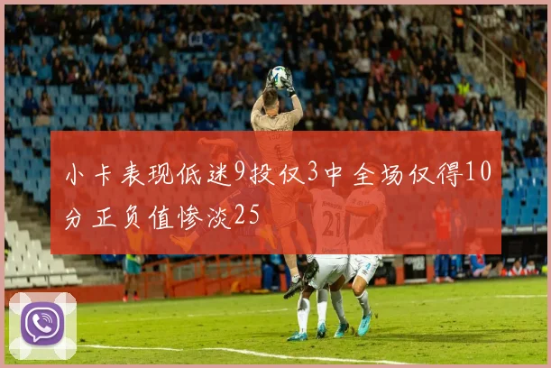 小卡表现低迷9投仅3中全场仅得10分正负值惨淡25