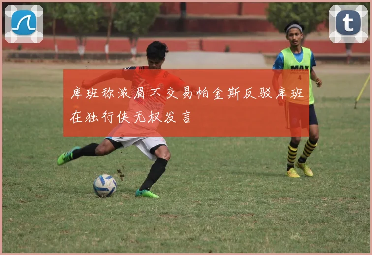 库班称浓眉不交易帕金斯反驳库班在独行侠无权发言